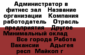 Администратор в фитнес-зал › Название организации ­ Компания-работодатель › Отрасль предприятия ­ Другое › Минимальный оклад ­ 25 000 - Все города Работа » Вакансии   . Адыгея респ.,Майкоп г.